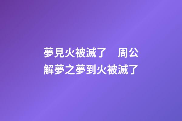 夢見火被滅了　周公解夢之夢到火被滅了